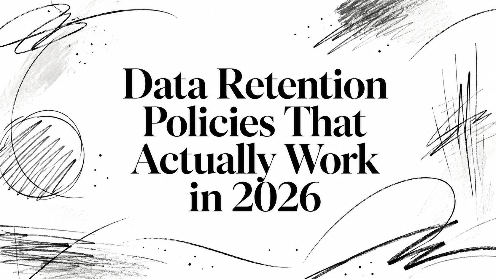 Data Retention Policies That Actually Work in 2026