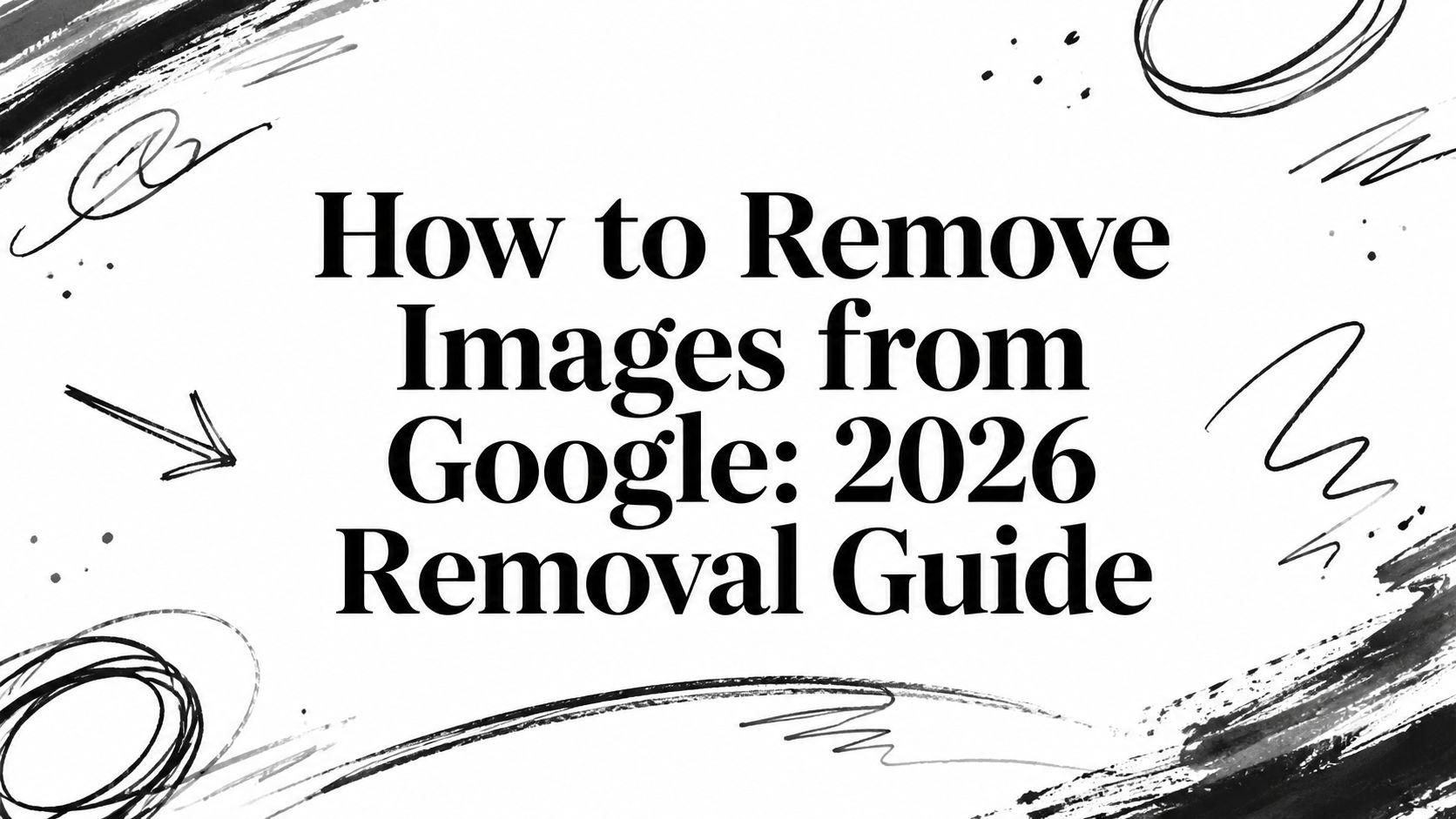 How to Remove Images from Google: 2026 Removal Guide